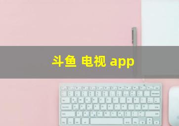 斗鱼 电视 app